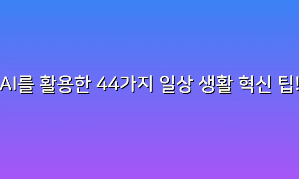 AI를 활용한 44가지 일상 생활 혁신 팁!