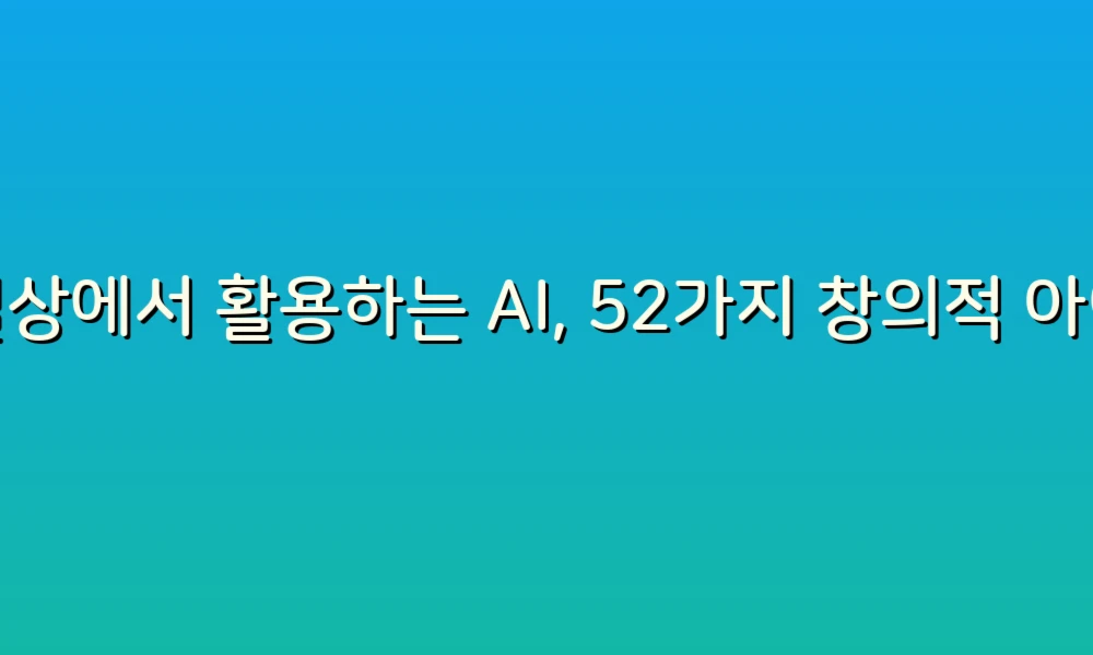 일상에서 활용하는 AI, 52가지 창의적 아이디어로 생활을 혁신하다!