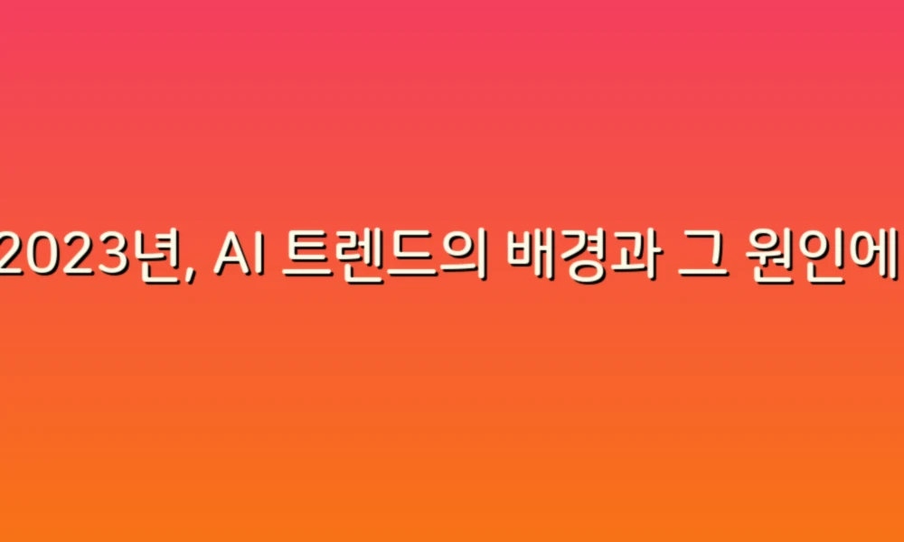 2023년, AI 트렌드의 배경과 그 원인에 대해 알아보자!