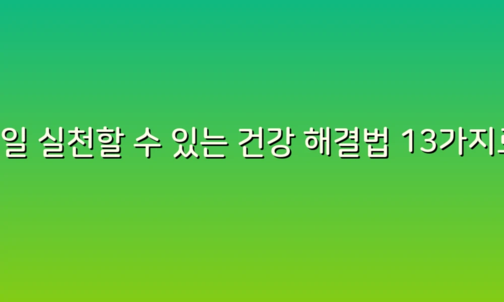 매일 실천할 수 있는 건강 해결법 13가지로 활기찬 삶을 누려보세요!