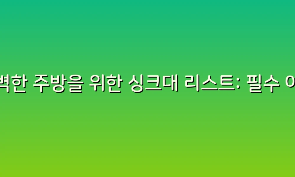 완벽한 주방을 위한 싱크대 리스트: 필수 아이템과 꿀팁!