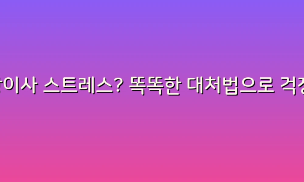 포장이사 스트레스? 똑똑한 대처법으로 걱정 없애기!