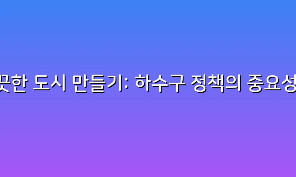 깨끗한 도시 만들기: 하수구 정책의 중요성과 우리의 역할